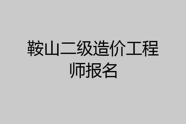 鞍山二级造价工程师报名