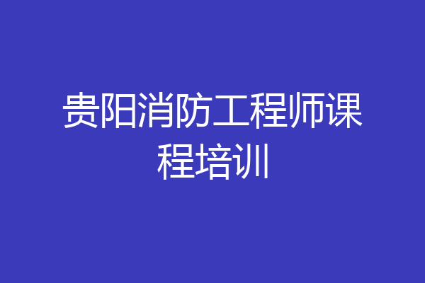 贵阳消防工程师课程培训