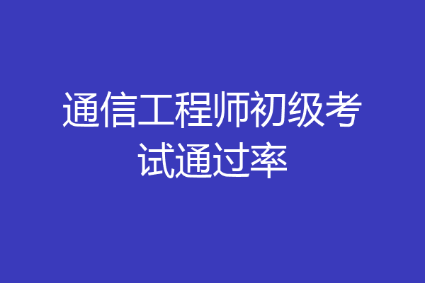通信工程师初级考试通过率