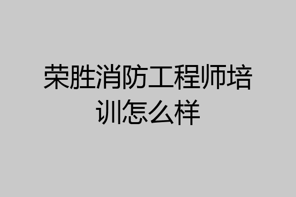 荣胜消防工程师培训怎么样