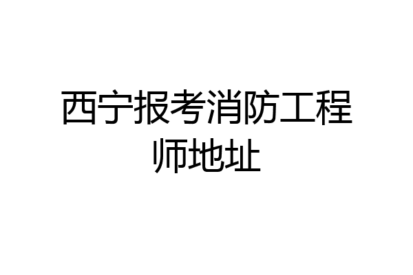 西宁报考消防工程师地址