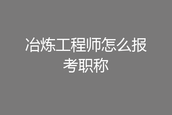 冶炼工程师怎么报考职称