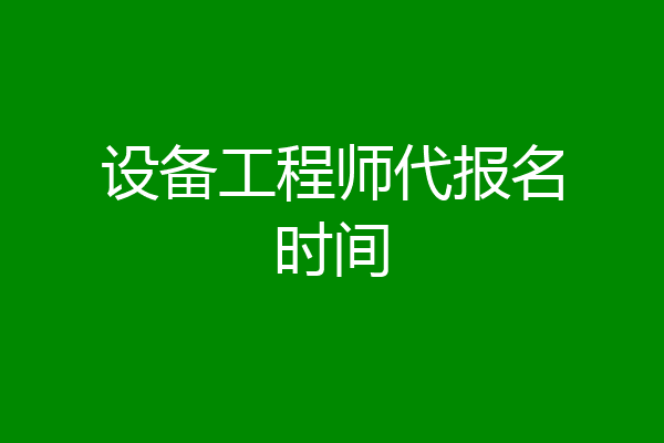 设备工程师代报名时间