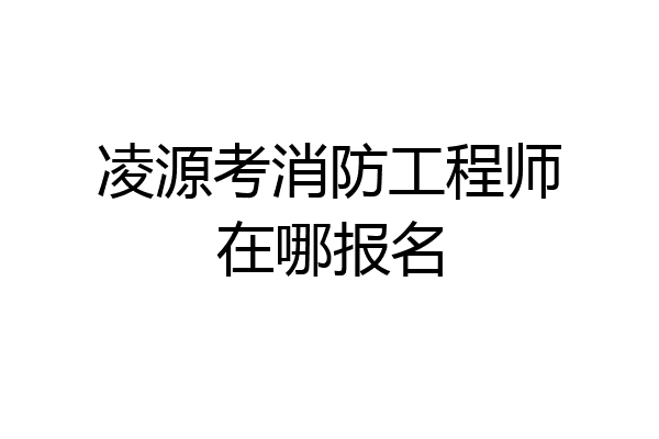 凌源考消防工程师在哪报名