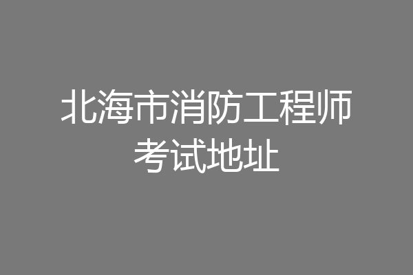 北海市消防工程师考试地址