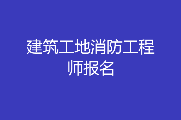 建筑工地消防工程师报名
