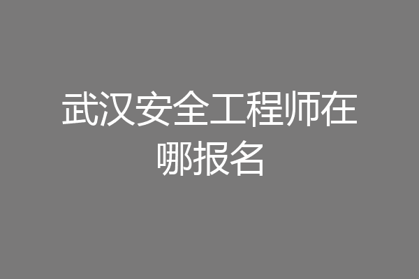 武汉安全工程师在哪报名