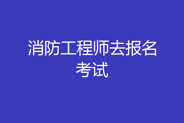 消防工程师去报名考试