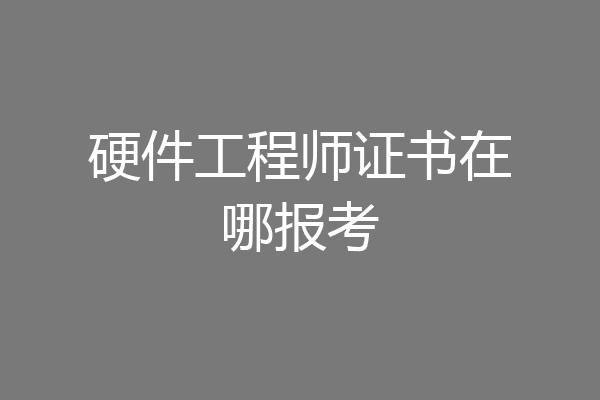 硬件工程师证书在哪报考