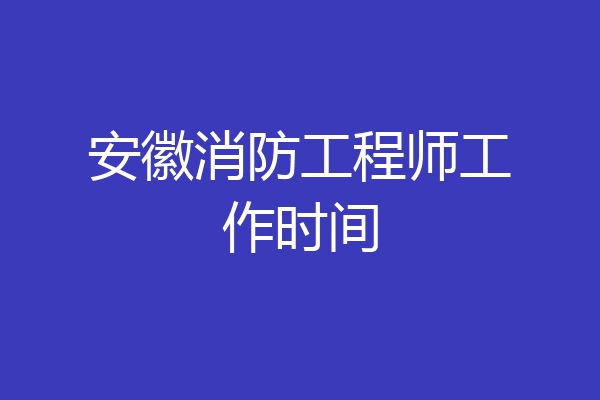 安徽消防工程师工作时间