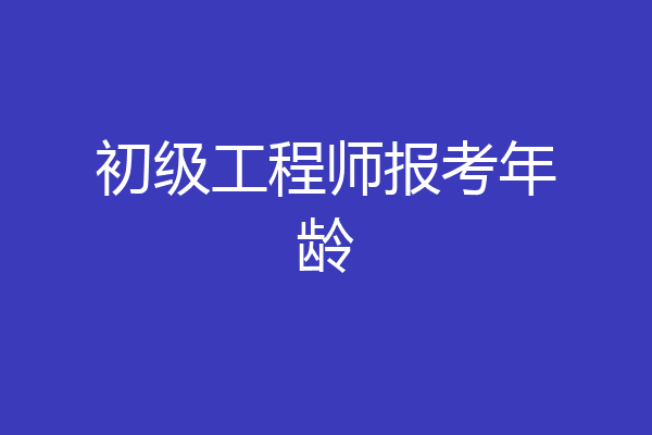 初级工程师报考年龄
