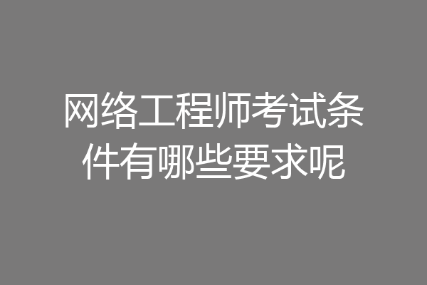 网络工程师考试条件有哪些要求呢