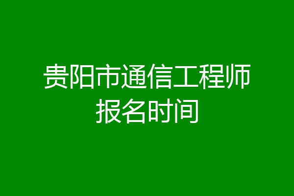 贵阳市通信工程师报名时间