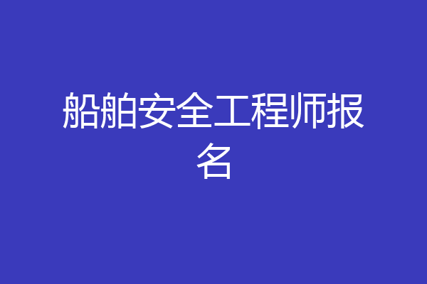 船舶安全工程师报名