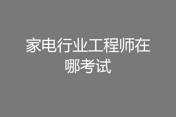 家电行业工程师在哪考试