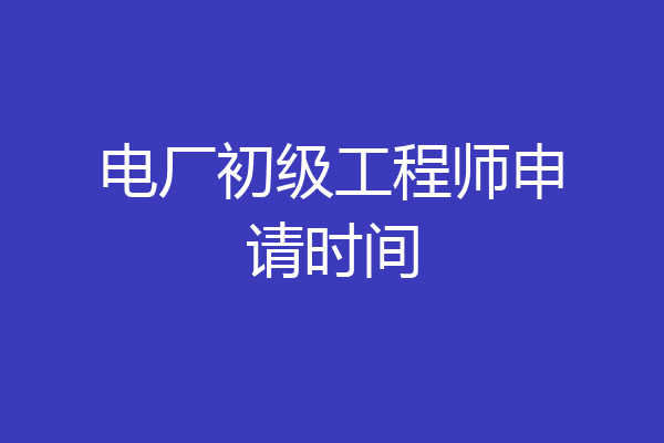 电厂初级工程师申请时间