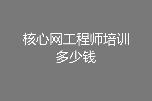 核心网工程师培训多少钱