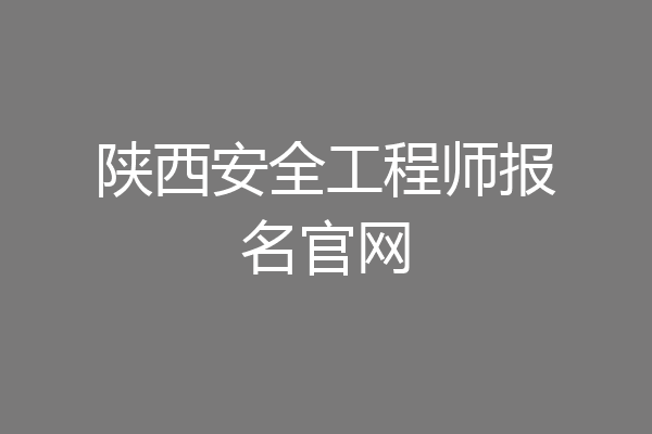 陕西安全工程师报名官网