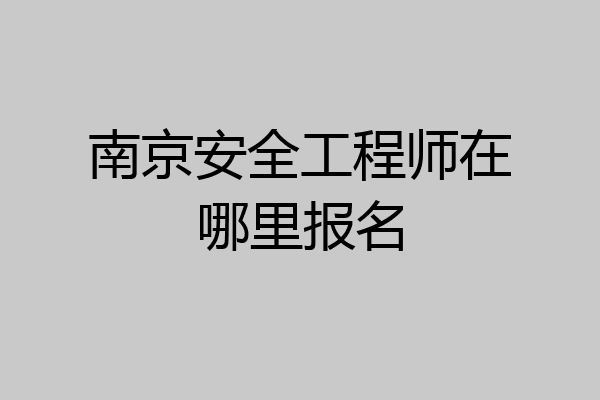 南京安全工程师在哪里报名