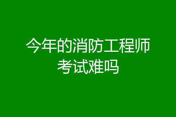 今年的消防工程师考试难吗