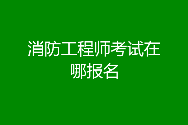 消防工程师考试在哪报名