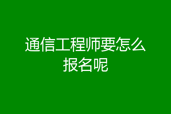通信工程师要怎么报名呢