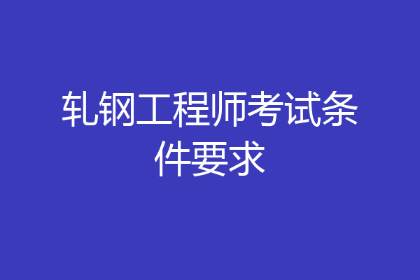 轧钢工程师考试条件要求