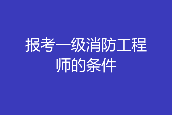 报考一级消防工程师的条件