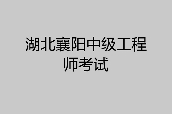 湖北襄阳中级工程师考试