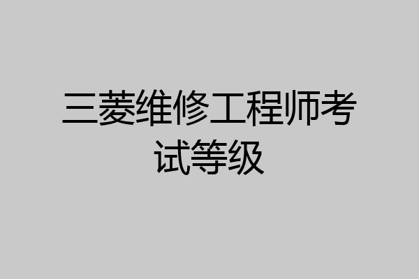 三菱维修工程师考试等级