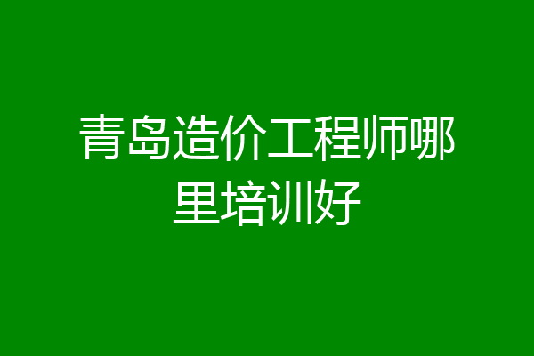 青岛造价工程师哪里培训好