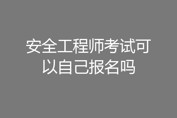 安全工程师考试可以自己报名吗