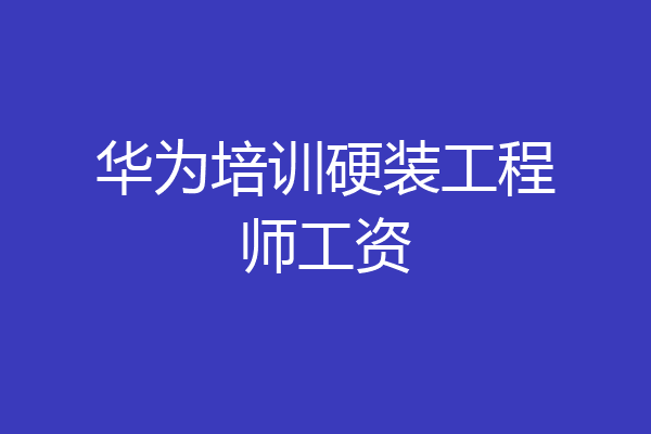 华为培训硬装工程师工资