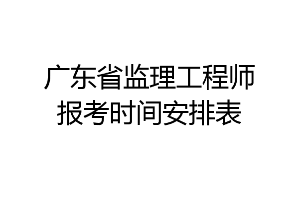 广东省监理工程师报考时间安排表