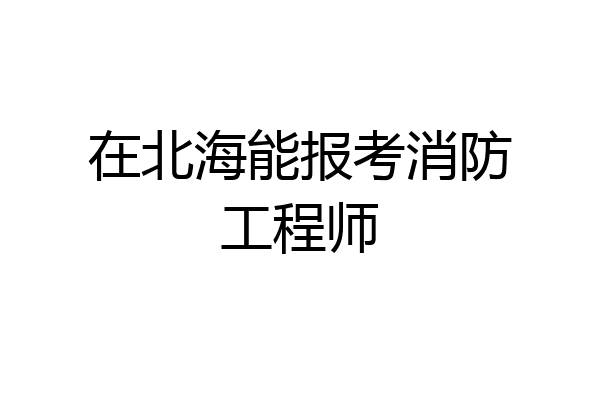 在北海能报考消防工程师