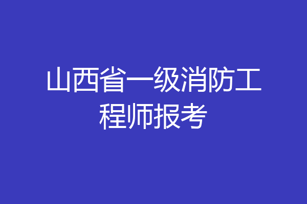山西省一级消防工程师报考