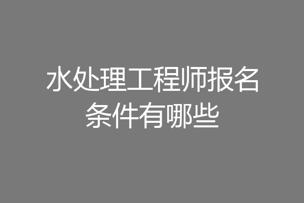 水处理工程师报名条件有哪些