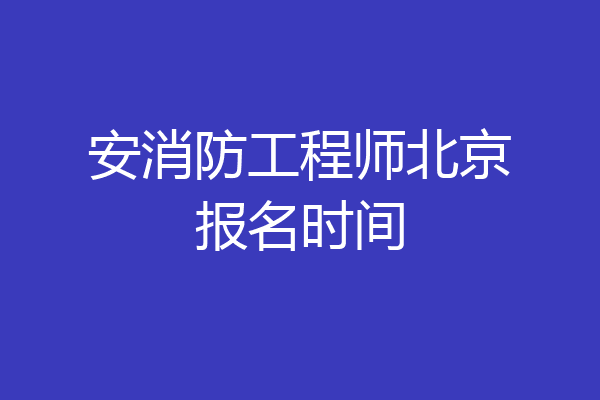安消防工程师北京报名时间