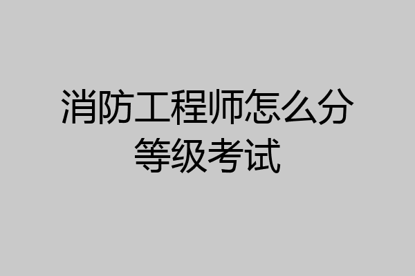 消防工程师怎么分等级考试
