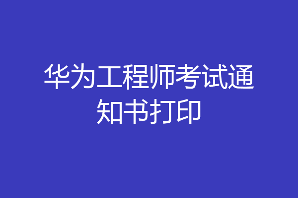 华为工程师考试通知书打印