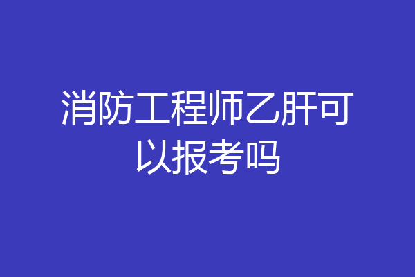 消防工程师乙肝可以报考吗