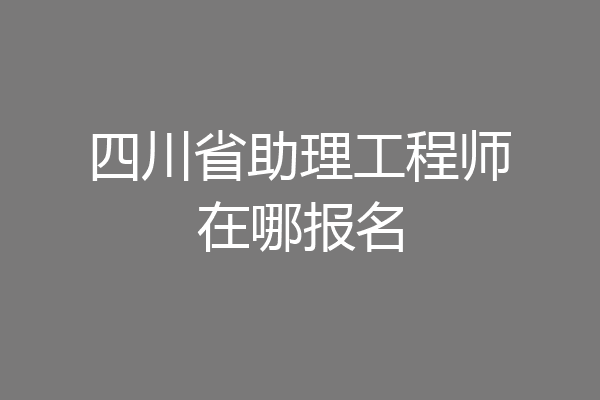 四川省助理工程师在哪报名