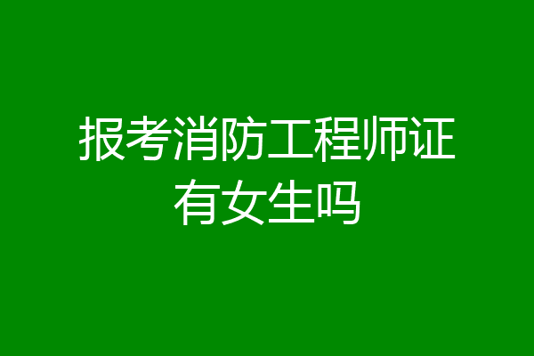 报考消防工程师证有女生吗