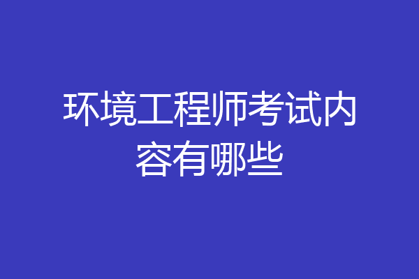 环境工程师考试内容有哪些