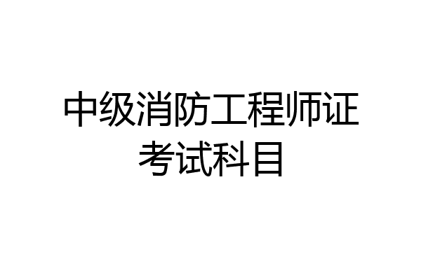 中级消防工程师证考试科目