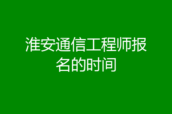 淮安通信工程师报名的时间