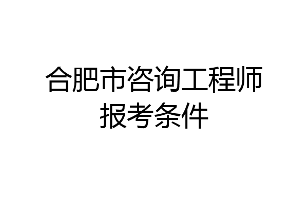 合肥市咨询工程师报考条件