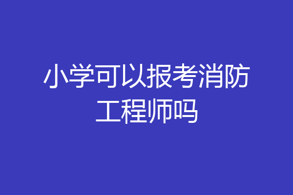 小学可以报考消防工程师吗