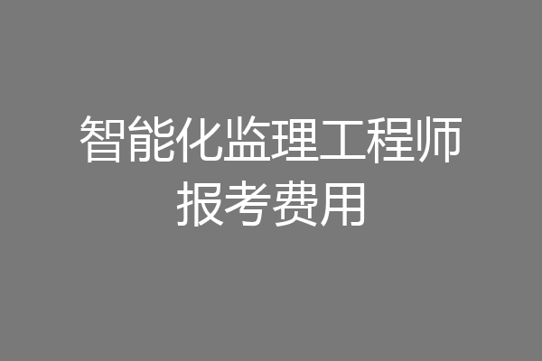 智能化监理工程师报考费用