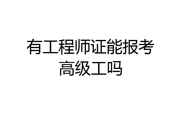 有工程师证能报考高级工吗